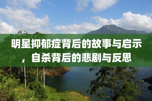 明星抑郁癥背后的故事與啟示，自殺背后的悲劇與反思