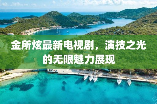 金所炫最新電視劇，演技之光的無限魅力展現