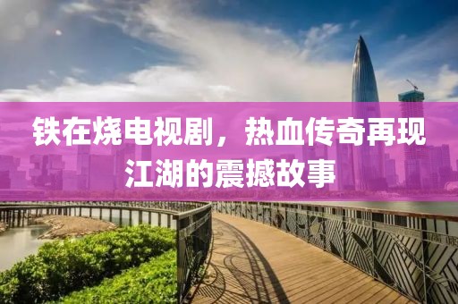 鐵在燒電視劇，熱血傳奇再現江湖的震撼故事