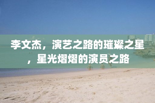 李文杰，演藝之路的璀璨之星，星光熠熠的演員之路