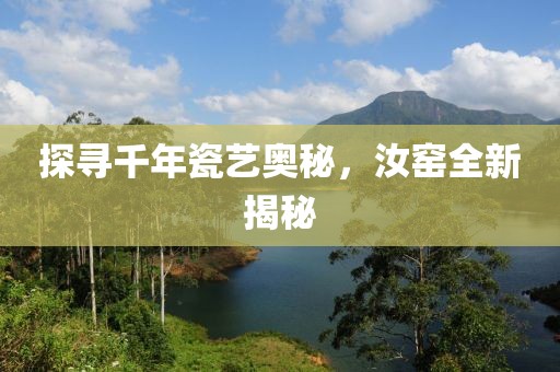探尋千年瓷藝奧秘，汝窯全新揭秘