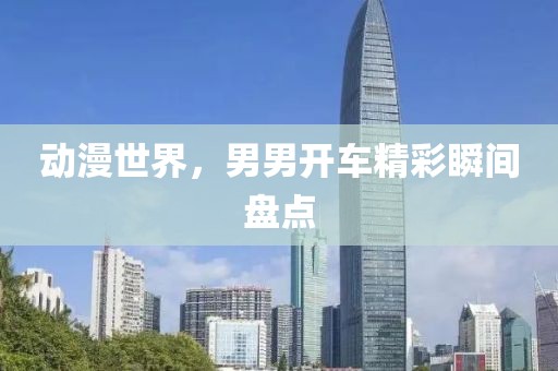 動漫世界，男男開車精彩瞬間盤點